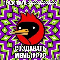 продолжать??? создавать мемы???