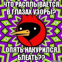 что расплывается в глазах узоры? опять накурился блеать??