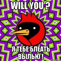 will you ? я тебе блеать вылью !