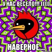 у нас весело!!! ))))) наверное....