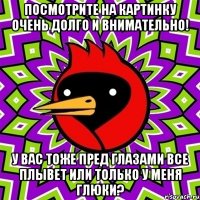 посмотрите на картинку очень долго и внимательно! у вас тоже пред глазами все плывет или только у меня глюки?