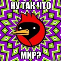 ну так что мир?