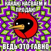 какаю насваем и продаю ведь это гавно