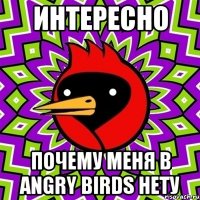 интересно почему меня в angry birds нету