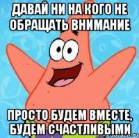 давай ни на кого не обращать внимание просто будем вместе, будем счастливыми