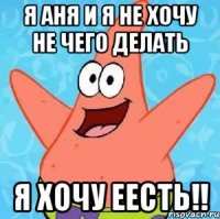 я аня и я не хочу не чего делать я хочу еесть!!