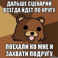 дальше сценарий всегда йдет по кругу поехали ко мне и захвати подругу