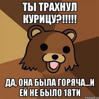 ты трахнул курицу?!!! да, она была горяча...и ей не было 18ти