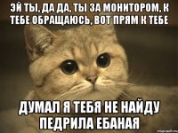 эй ты, да да, ты за монитором, к тебе обращаюсь, вот прям к тебе думал я тебя не найду педрила ебаная