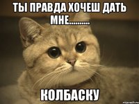 ты правда хочеш дать мне.......... колбаску