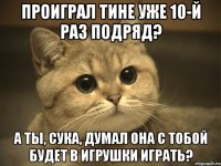 проиграл тине уже 10-й раз подряд? а ты, сука, думал она с тобой будет в игрушки играть?