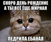 скоро день рождение а ты всё ёще жирная педрила ебаная