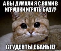 а вы думали я с вами в игрушки играть буду? студенты ебаные!