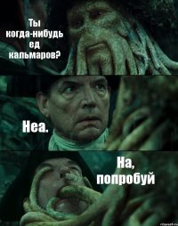 Ты когда-нибудь ед кальмаров? Неа. На, попробуй