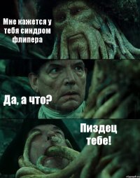 Мне кажется у тебя синдром флипера Да, а что? Пиздец тебе!