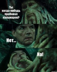 Ты когда-нибудь пробовал кальмаров? Нет... На!