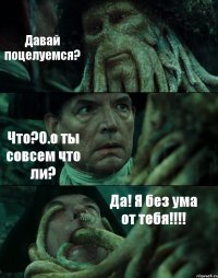 Давай поцелуемся? Что?О.о ты совсем что ли? Да! Я без ума от тебя!!!