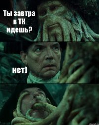 Ты завтра в ТК идешь? нет) 