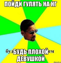 пойди гулять на нг будь плохой девушкой