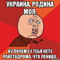 украина, родина моя. ну почему у тебя нету ракетодрома, что ленива.