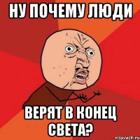 ну почему люди верят в конец света?