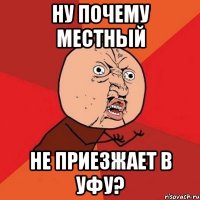 ну почему местный не приезжает в уфу?