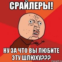 срайлеры! ну за что вы любите эту шлюху???