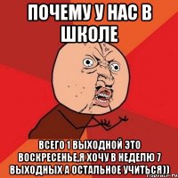 почему у нас в школе всего 1 выходной это воскресенье,я хочу в неделю 7 выходных а остальное учиться))