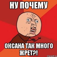 ну почему оксана так много жрет?!