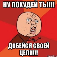 ну похудей ты!!! добейся своей цели!!!