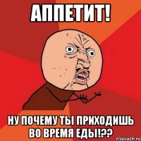 аппетит! ну почему ты приходишь во время еды!??