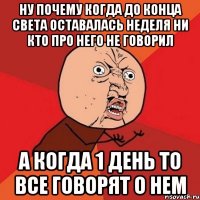 ну почему когда до конца света оставалась неделя ни кто про него не говорил а когда 1 день то все говорят о нем