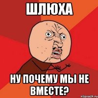 шлюха ну почему мы не вместе?