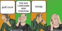 ДАЙ СОСНУ ТЕБЕ КАК СЕМЕНАМИ ИЛИ ТОПОРОМ ЗАБУДЬ