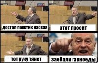 достал пакетик насвая этот просит тот руку тянет заебали гавноеды