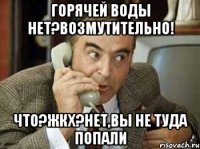 горячей воды нет?возмутительно! что?жкх?нет,вы не туда попали