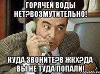 горячей воды нет?возмутительно! куда звоните?в жкх?да вы не туда попали!