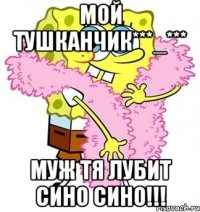 мой тушканчик***_*** муж тя лубит сино сино!!!