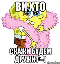 ви хто скажи будем дружит =)