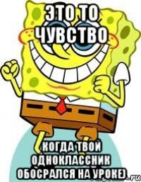 это то чувство когда твой одноклассник обосрался на уроке)