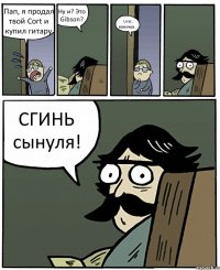 Пап, я продал твой Cort и купил гитару Ну и? Это Gibson? Ural, папочка... СГИНЬ сынуля!