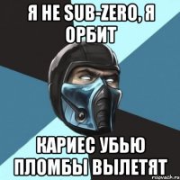 я не sub-zero, я орбит кариес убью пломбы вылетят