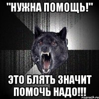 "нужна помощь!" это блять значит помочь надо!!!