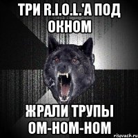 три r.i.o.l.'а под окном жрали трупы ом-ном-ном