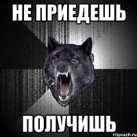 не приедешь получишь