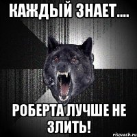 каждый знает.... роберта лучше не злить!