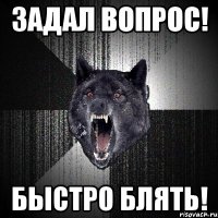 задал вопрос! быстро блять!