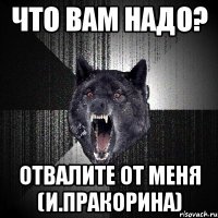 что вам надо? отвалите от меня (и.пракорина)