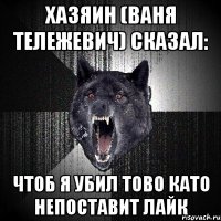 хазяин (ваня тележевич) сказал: чтоб я убил тово като непоставит лайк