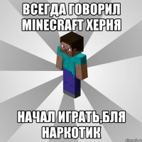 всегда говорил minecraft херня начал играть,бля наркотик